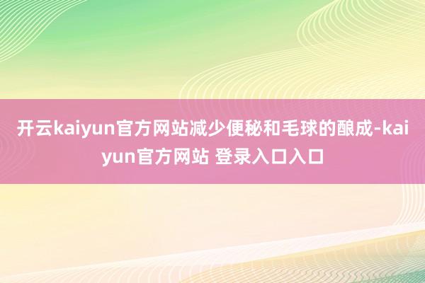 开云kaiyun官方网站减少便秘和毛球的酿成-kaiyun官方网站 登录入口入口