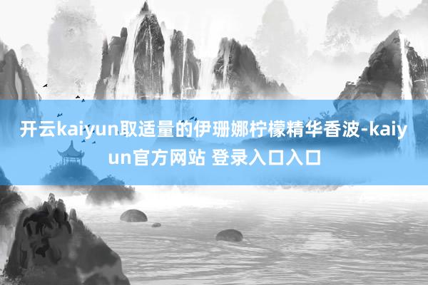 开云kaiyun取适量的伊珊娜柠檬精华香波-kaiyun官方网站 登录入口入口