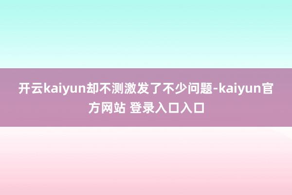 开云kaiyun却不测激发了不少问题-kaiyun官方网站 登录入口入口