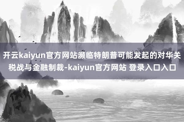 开云kaiyun官方网站濒临特朗普可能发起的对华关税战与金融制裁-kaiyun官方网站 登录入口入口