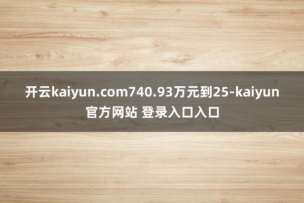 开云kaiyun.com740.93万元到25-kaiyun官方网站 登录入口入口