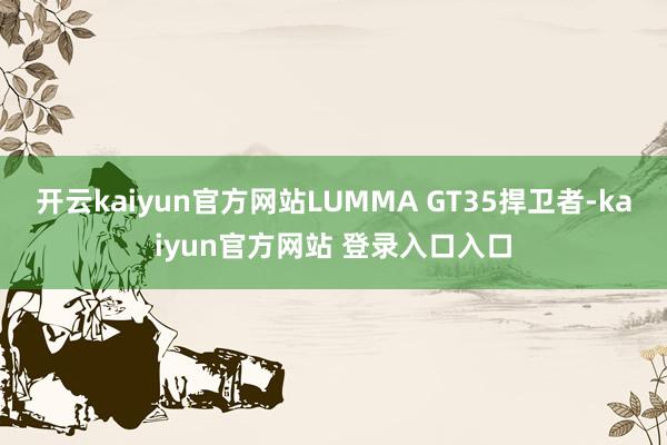 开云kaiyun官方网站LUMMA GT35捍卫者-kaiyun官方网站 登录入口入口