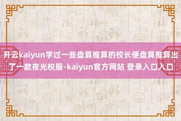 开云kaiyun学过一些盘算推算的校长便盘算推算出了一款夜光校服-kaiyun官方网站 登录入口入口