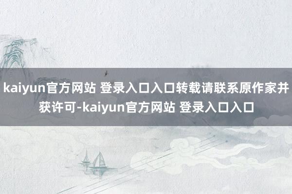 kaiyun官方网站 登录入口入口转载请联系原作家并获许可-kaiyun官方网站 登录入口入口