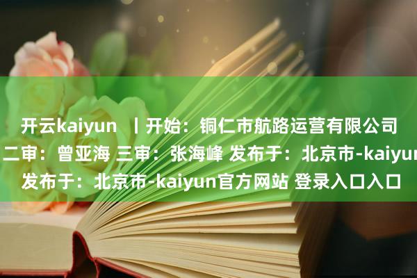 开云kaiyun  丨开始：铜仁市航路运营有限公司 剪辑（一审）：田 茜 二审：曾亚海 三审：张海峰 发布于：北京市-kaiyun官方网站 登录入口入口