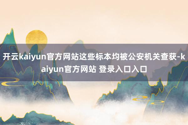 开云kaiyun官方网站这些标本均被公安机关查获-kaiyun官方网站 登录入口入口