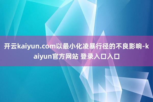 开云kaiyun.com以最小化凌暴行径的不良影响-kaiyun官方网站 登录入口入口