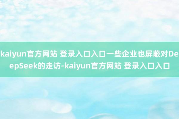 kaiyun官方网站 登录入口入口一些企业也屏蔽对DeepSeek的走访-kaiyun官方网站 登录入口入口