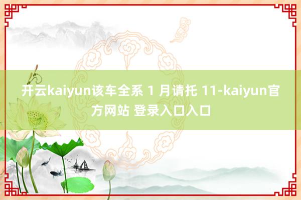 开云kaiyun该车全系 1 月请托 11-kaiyun官方网站 登录入口入口