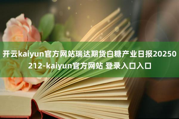 开云kaiyun官方网站瑞达期货白糖产业日报20250212-kaiyun官方网站 登录入口入口