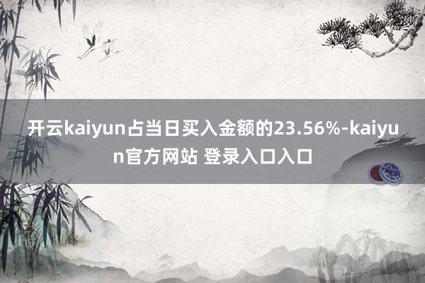 开云kaiyun占当日买入金额的23.56%-kaiyun官方网站 登录入口入口