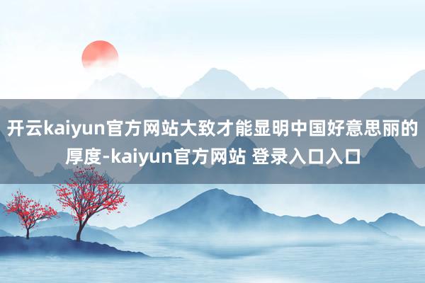 开云kaiyun官方网站大致才能显明中国好意思丽的厚度-kaiyun官方网站 登录入口入口