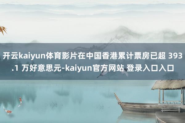 开云kaiyun体育影片在中国香港累计票房已超 393.1 万好意思元-kaiyun官方网站 登录入口入口