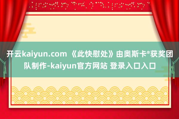 开云kaiyun.com 《此快慰处》由奥斯卡®获奖团队制作-kaiyun官方网站 登录入口入口